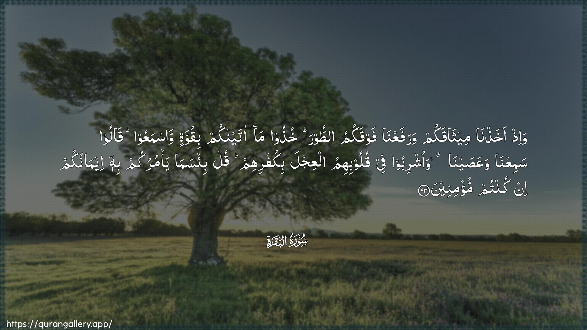 Surah Al-Baqara Ayah 93 of 2 HD Wallpaper: Download Beautiful horizontal Quran Verse Image | Wa-ith akhathna meethaqakumwarafaAAna fawqakumu attoora khuthooma ataynakum biquwwatin wasmaAAoo qaloosamiAAna waAAasayna waoshriboo feequloobihimu alAAijla bikufrihim qul bi/sama ya/murukumbihi eemanukum in kuntum mu/mineen