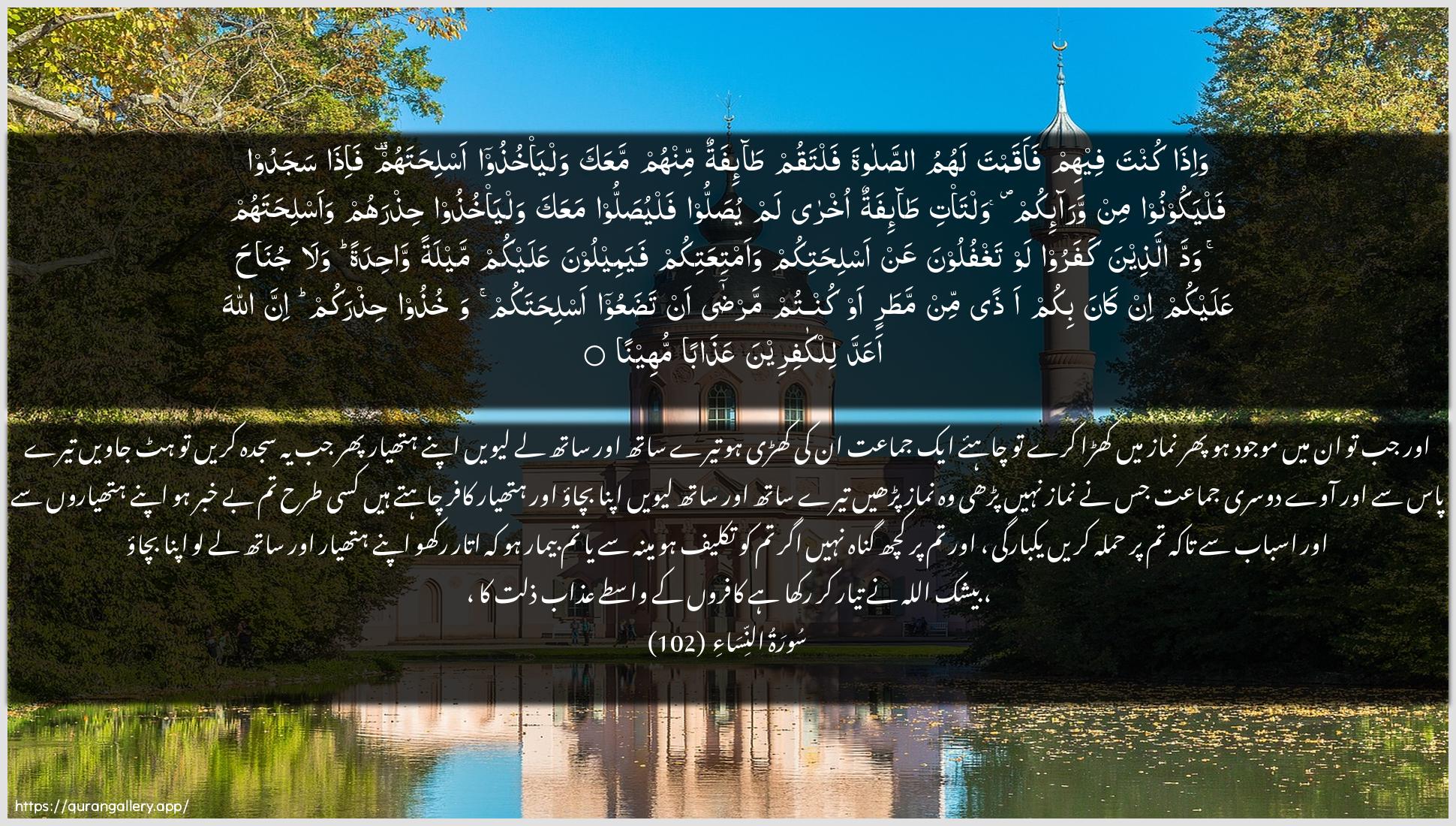 Surah An-Nisaa Ayah 102 of 4 HD Wallpaper: Download Beautiful horizontal Quran Verse Image | Wa-itha kunta feehim faaqamta lahumuassalata faltaqum ta-ifatun minhummaAAaka walya/khuthoo aslihatahum fa-ithasajadoo falyakoonoo min wara-ikum walta/ti ta-ifatunokhra lam yusalloo falyusalloo maAAakawalya/khuthoo hithrahum waaslihatahumwadda allatheena kafaroo law taghfuloona AAan aslihatikumwaamtiAAatikum fayameeloona AAalaykum maylatan wahidatanwala junaha AAalaykum in kana bikum athanmin matarin aw kuntum marda an tadaAAoo aslihatakumwakhuthoo hithrakum inna AllahaaAAadda lilkafireena AAathaban muheena